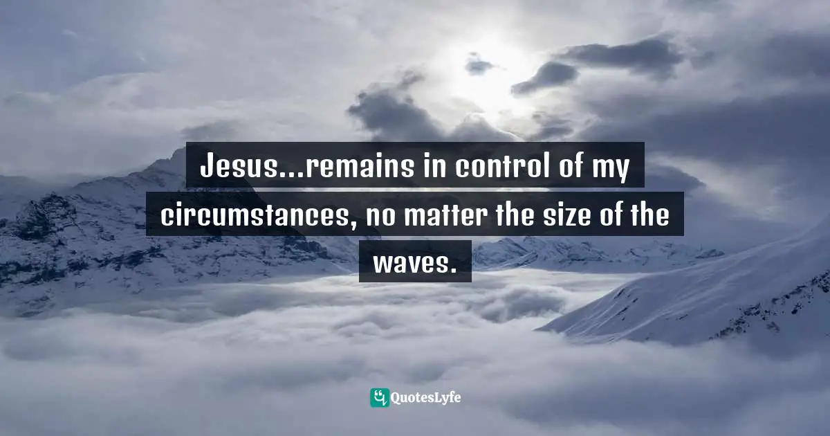 Jesus...remains in control of my circumstances, no matter the size of the waves.