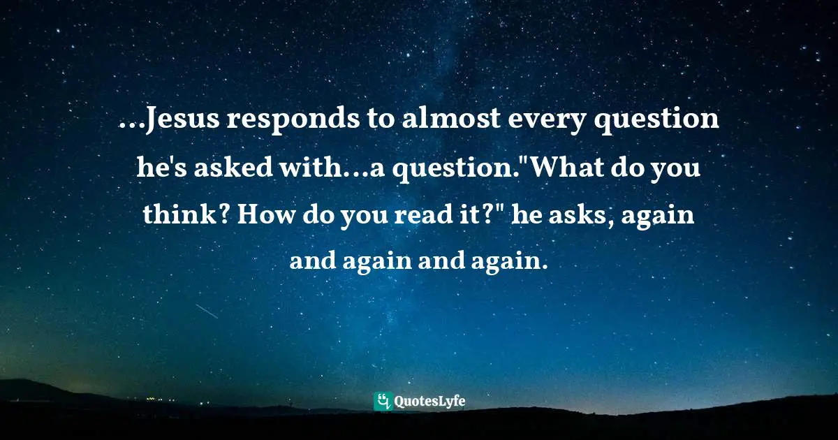 ...Jesus responds to almost every question he's asked with...a question."What do you think? How do you read it?" he asks, again and again and again.
