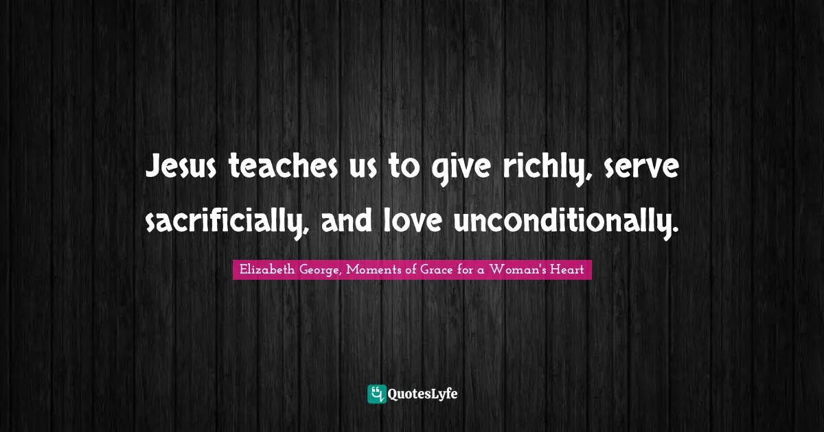 Jesus teaches us to give richly, serve sacrificially, and love unconditionally.