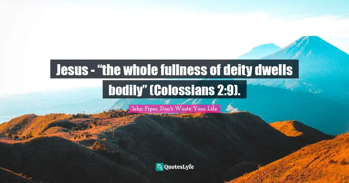 Jesus - “the whole fullness of deity dwells bodily” (Colossians 2:9).