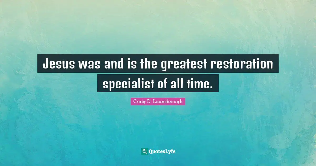 Jesus was and is the greatest restoration specialist of all time.