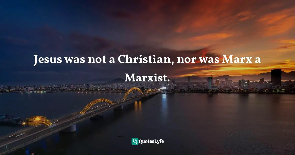 Jesus was not a Christian, nor was Marx a Marxist.