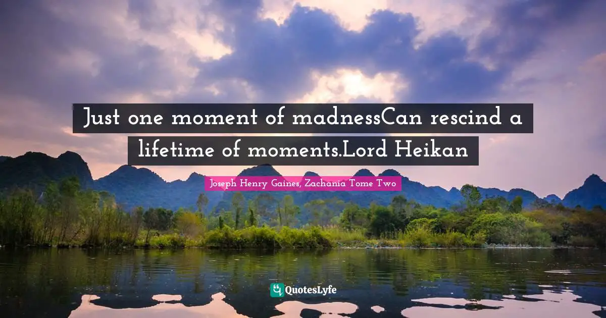 Just one moment of madnessCan rescind a lifetime of moments.Lord Heikan