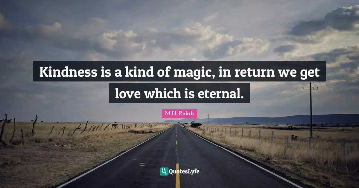 Kindness is a kind of magic, in return we get love which is eternal.