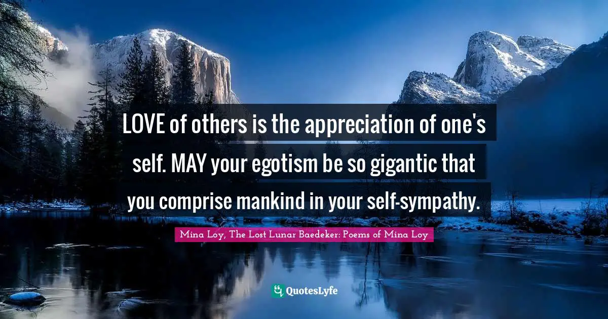LOVE of others is the appreciation of one's self. MAY your egotism be so gigantic that you comprise mankind in your self-sympathy.