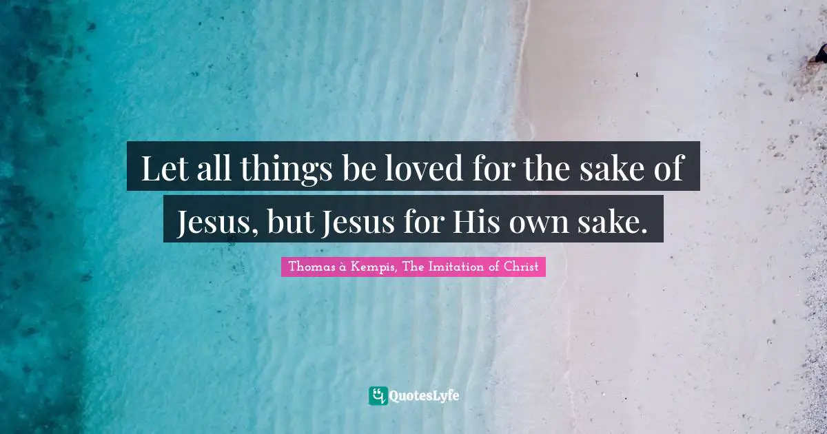 Let all things be loved for the sake of Jesus, but Jesus for His own sake.