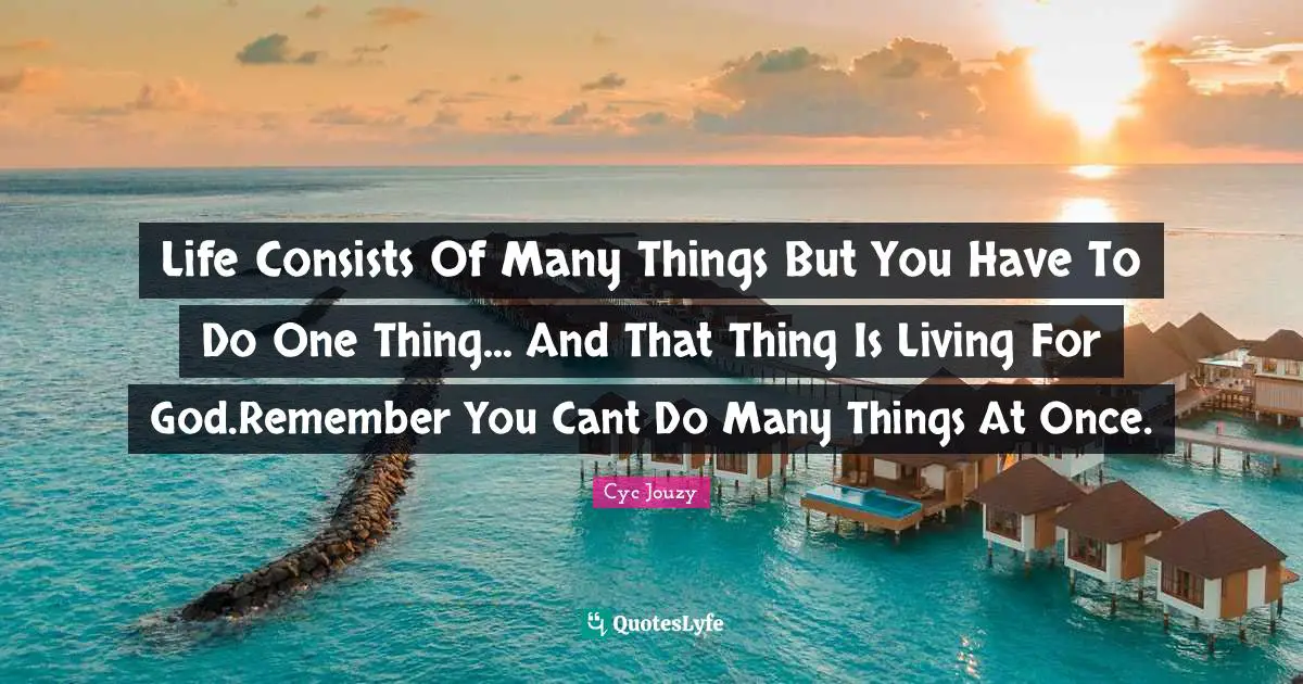 Life Consists Of Many Things But You Have To Do One Thing... And That Thing Is Living For God.Remember You Cant Do Many Things At Once.