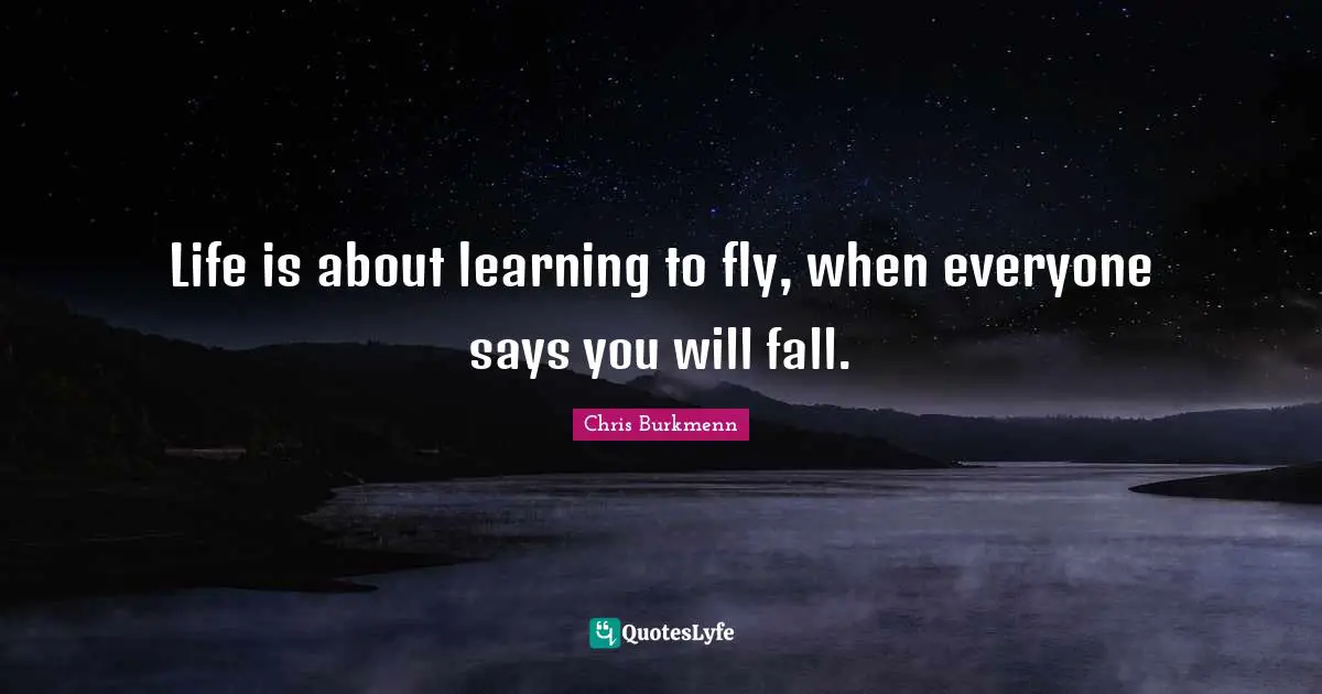 Life is about learning to fly, when everyone says you will fall.