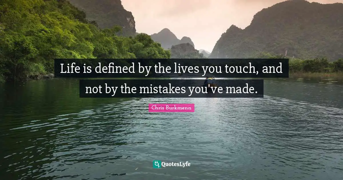 Life is defined by the lives you touch, and not by the mistakes you've made.