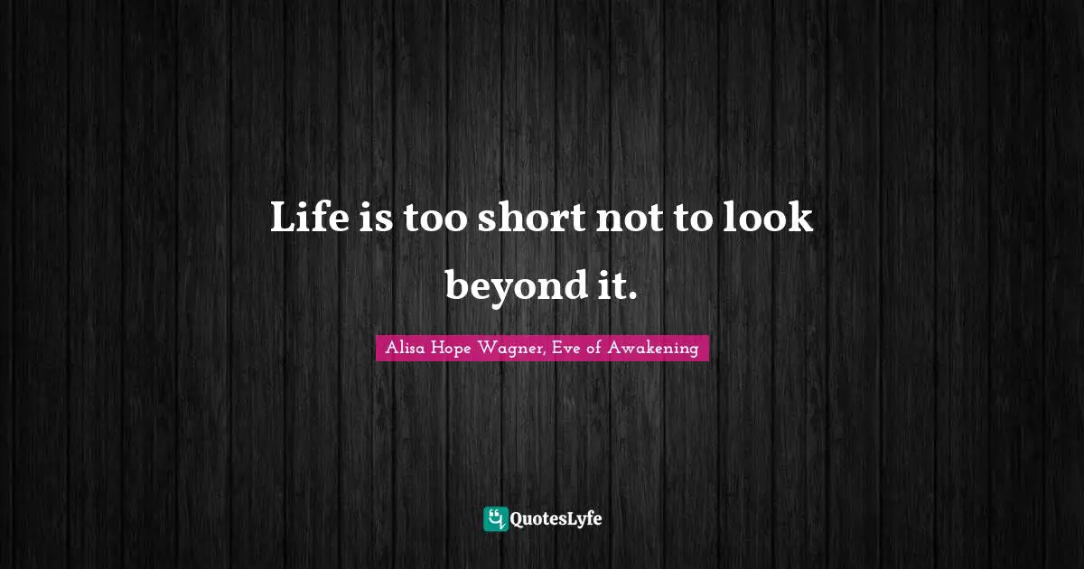 Alisa Hope Wagner Quotes: "Life is too short not to look beyond it."