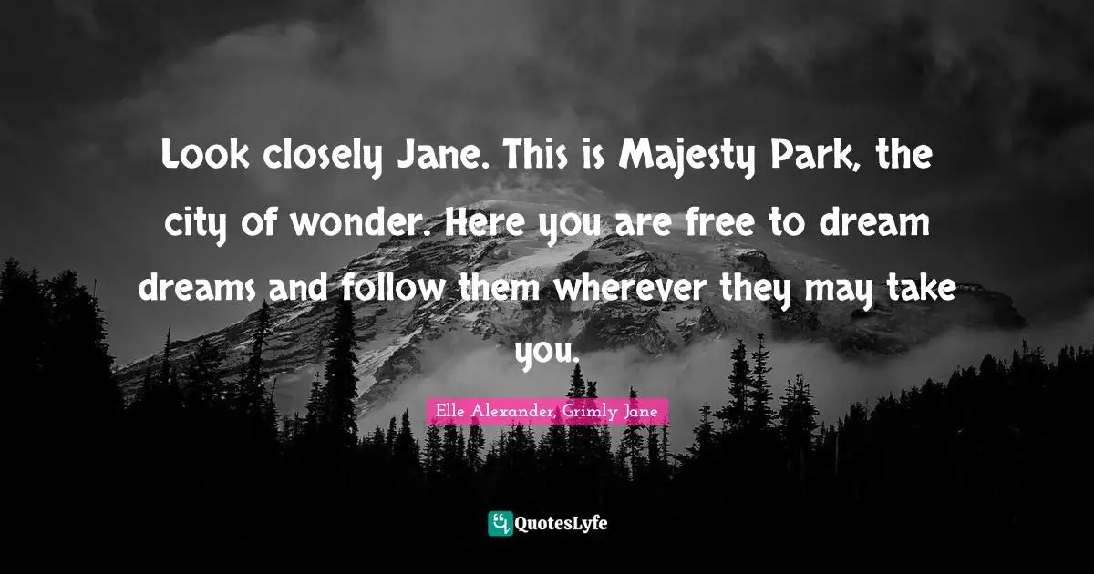 Look closely Jane. This is Majesty Park, the city of wonder. Here you are free to dream dreams and follow them wherever they may take you.