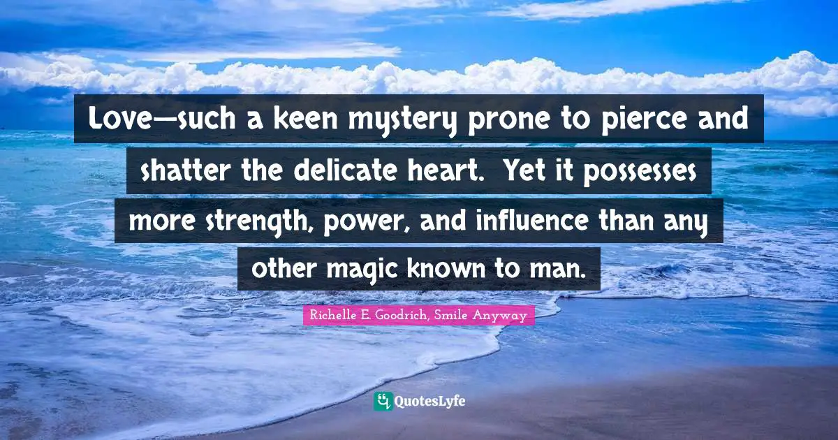 Love—such a keen mystery prone to pierce and shatter the delicate heart.  Yet it possesses more strength, power, and influence than any other magic known to man.