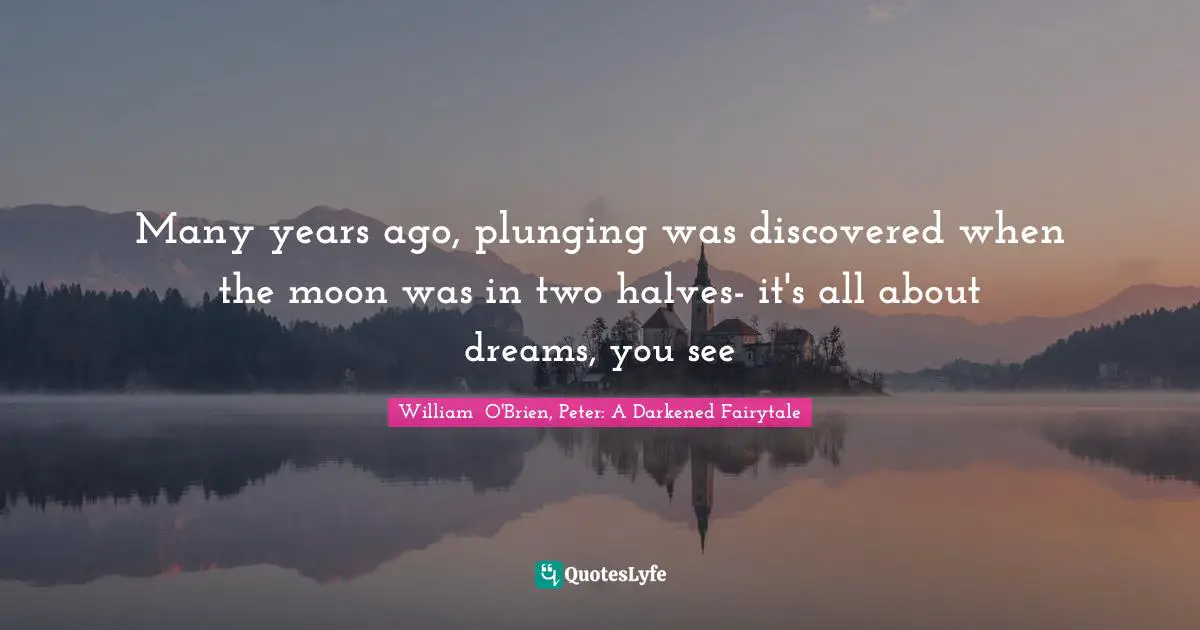 Many years ago, plunging was discovered when the moon was in two halves- it's all about dreams, you see