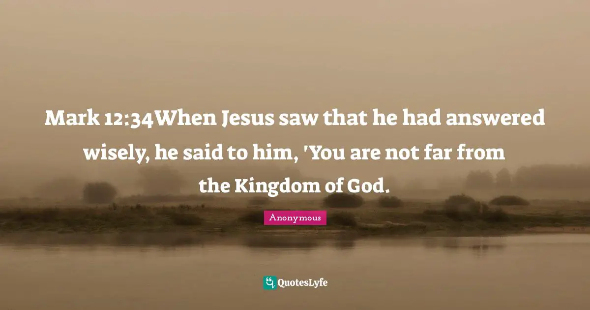 Mark 12:34When Jesus saw that he had answered wisely, he said to him, 'You are not far from the Kingdom of God.