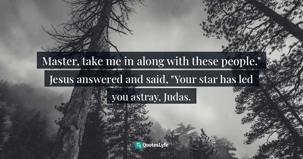 Master, take me in along with these people." Jesus answered and said, "Your star has led you astray, Judas.