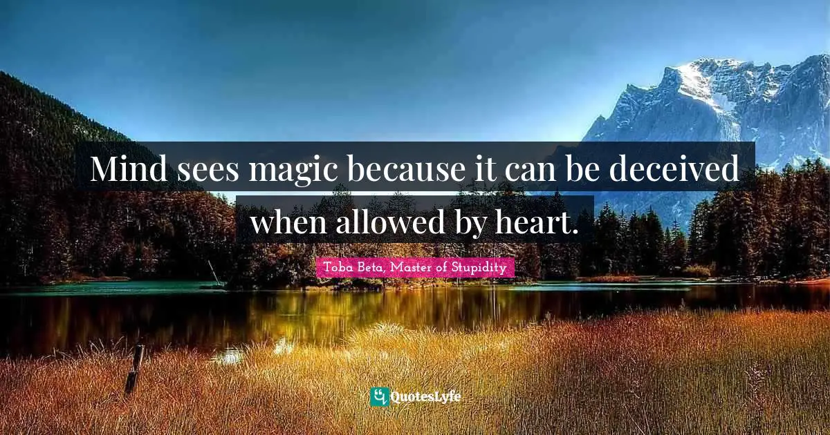 Mind sees magic because it can be deceived when allowed by heart.