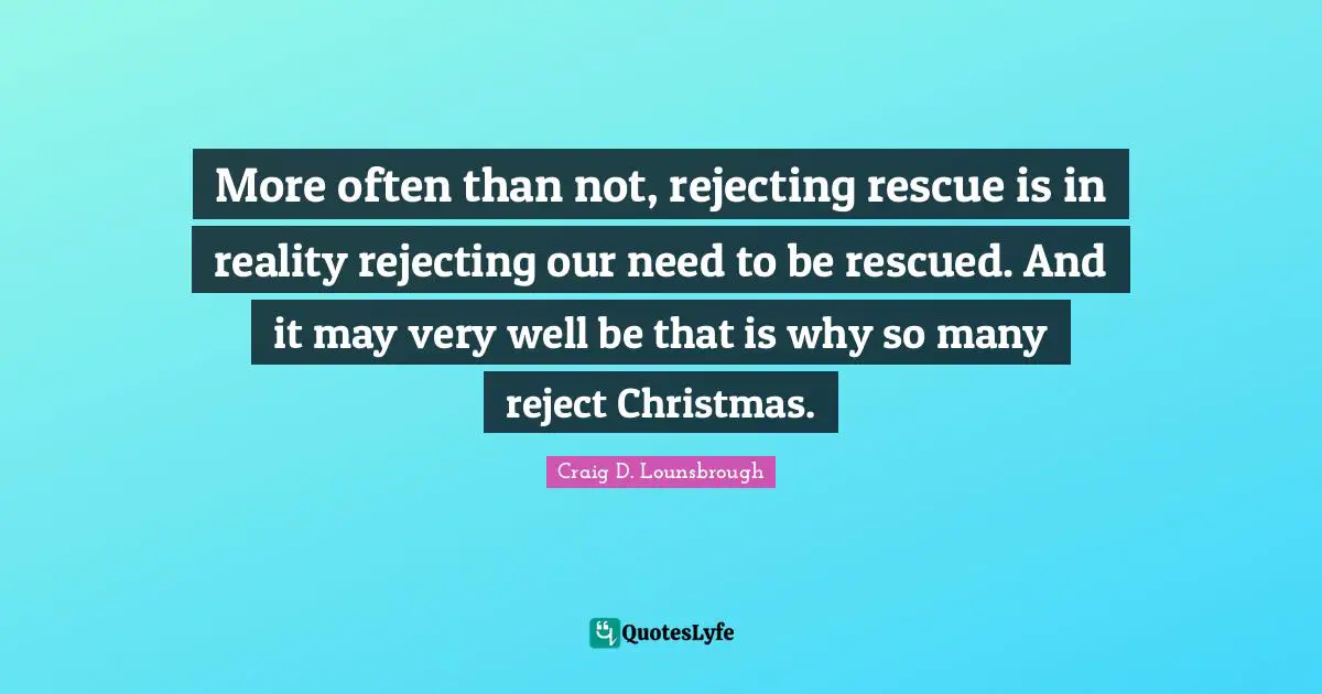 Reject Quotes: "More often than not, rejecting rescue is in reality rejecting our need to be rescued. And it may very well be that is why so many reject Christmas."