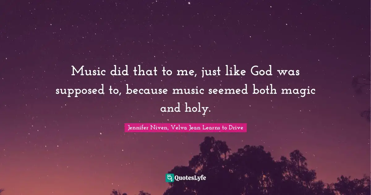 Music did that to me, just like God was supposed to, because music seemed both magic and holy.