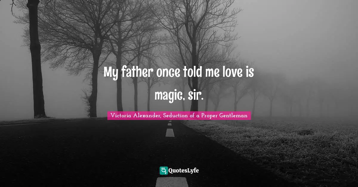 My father once told me love is magic, sir.