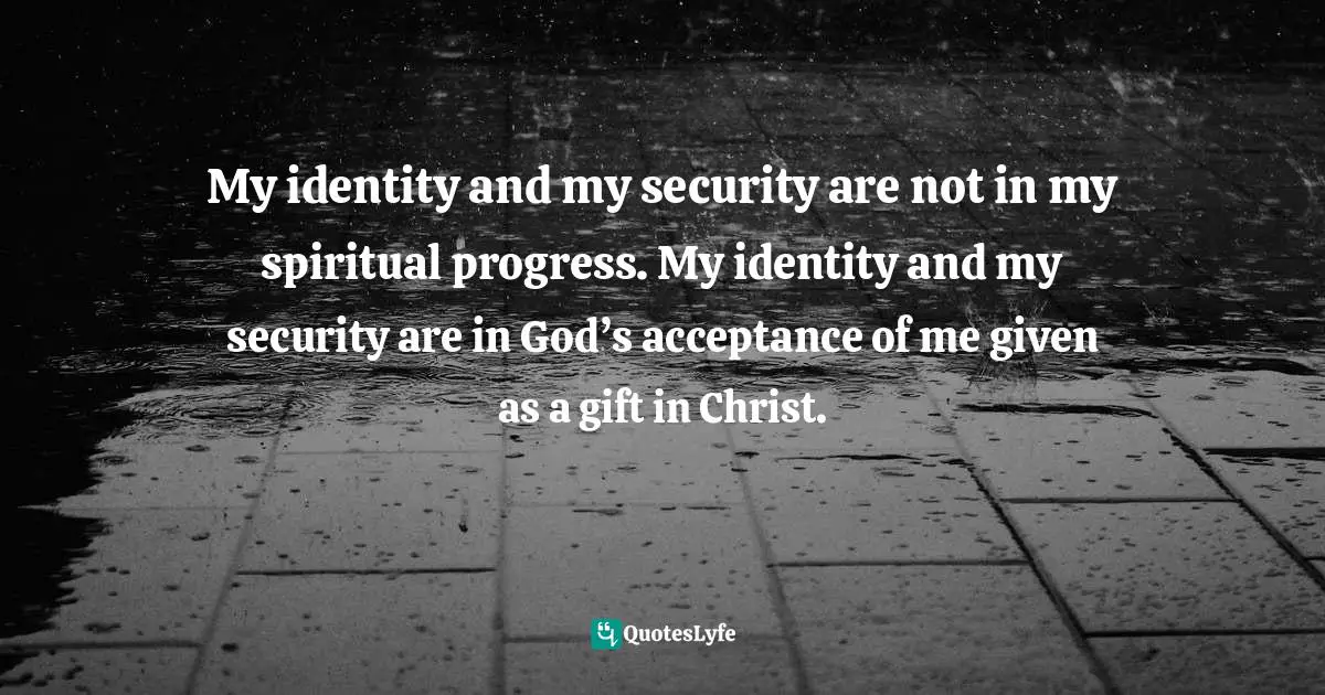 My identity and my security are not in my spiritual progress. My identity and my security are in God’s acceptance of me given as a gift in Christ.