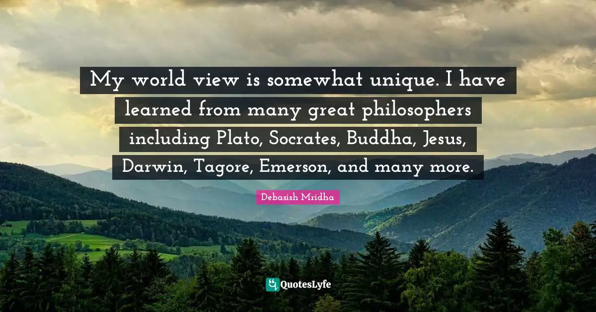 Debasish Mridha Quotes: My world view is somewhat unique. I have learned from many great philosophers including Plato, Socrates, Buddha, Jesus, Darwin, Tagore, Emerson, and many more.