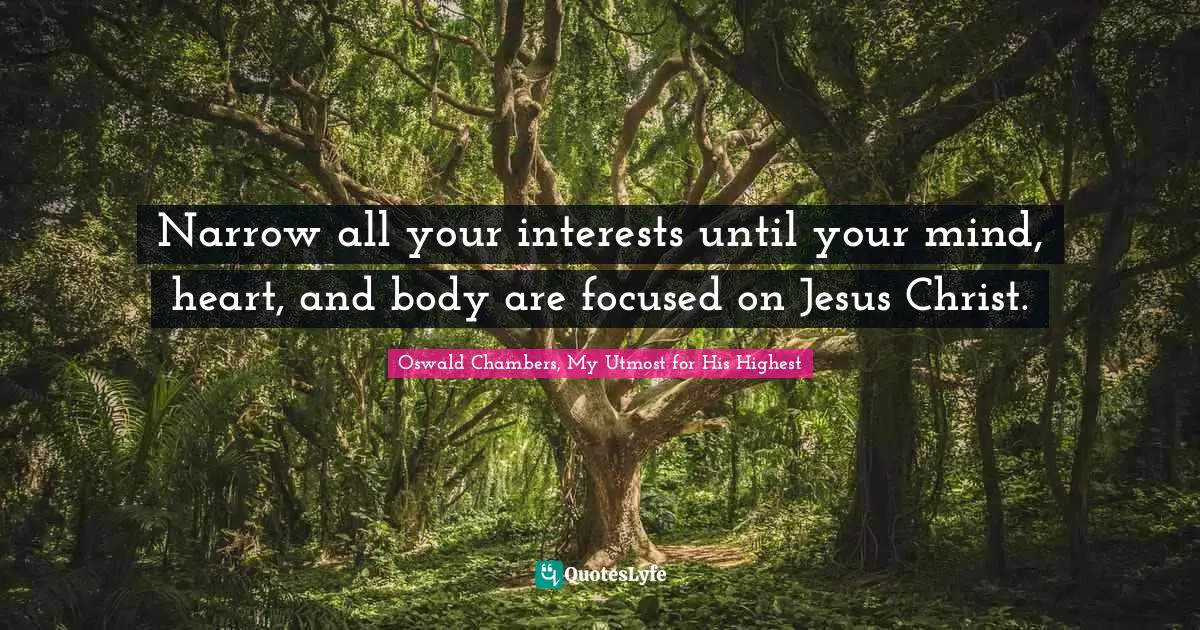 Narrow all your interests until your mind, heart, and body are focused on Jesus Christ.