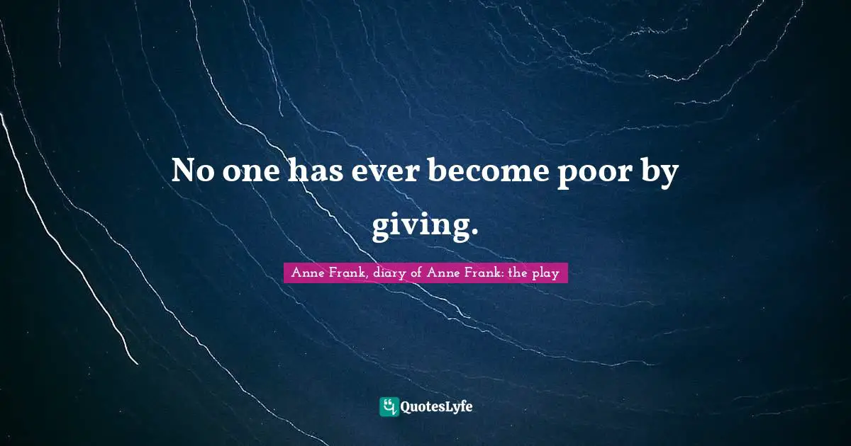 Anne Frank, diary of Anne Frank: the play Quotes: No one has ever become poor by giving.