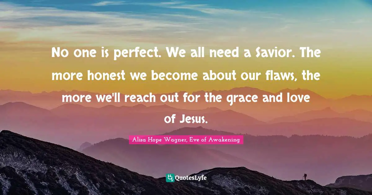 Alisa Hope Wagner Quotes: "No one is perfect. We all need a Savior. The more honest we become about our flaws, the more we'll reach out for the grace and love of Jesus."