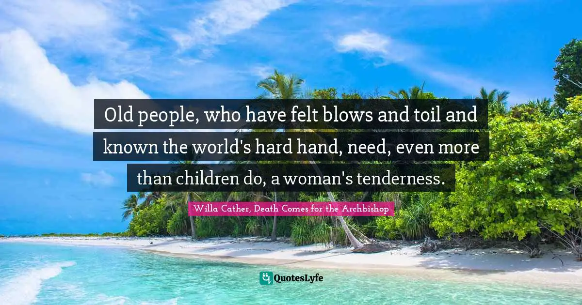 Old people, who have felt blows and toil and known the world's hard hand, need, even more than children do, a woman's tenderness.