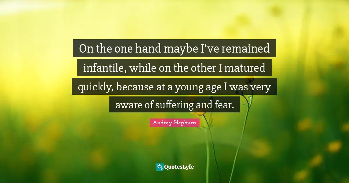 On the one hand maybe I’ve remained infantile, while on the other I matured quickly, because at a young age I was very aware of suffering and fear.