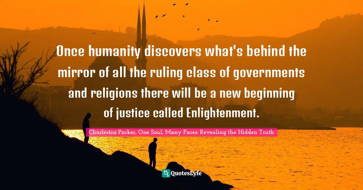 Once humanity discovers what's behind the mirror of all the ruling class of governments and religions there will be a new beginning of justice called Enlightenment.