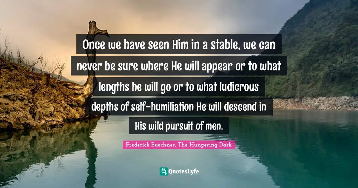 Once we have seen Him in a stable, we can never be sure where He will appear or to what lengths he will go or to what ludicrous depths of self-humiliation He will descend in His wild pursuit of men.