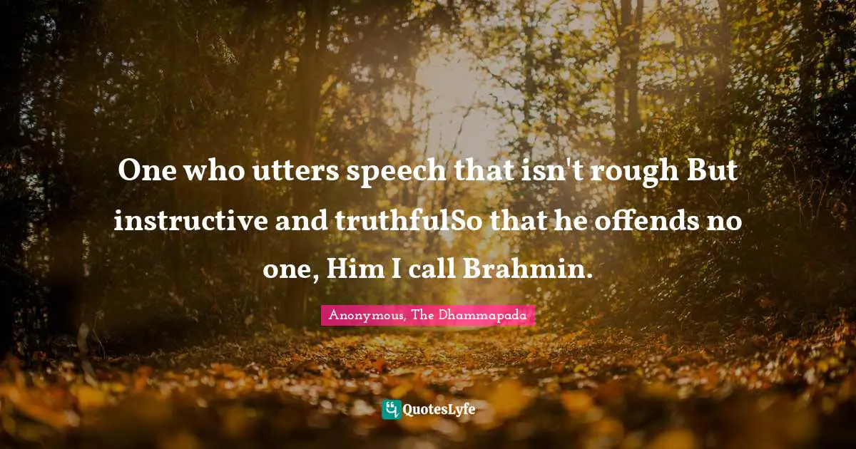 One who utters speech that isn't rough But instructive and truthfulSo that he offends no one, Him I call Brahmin.
