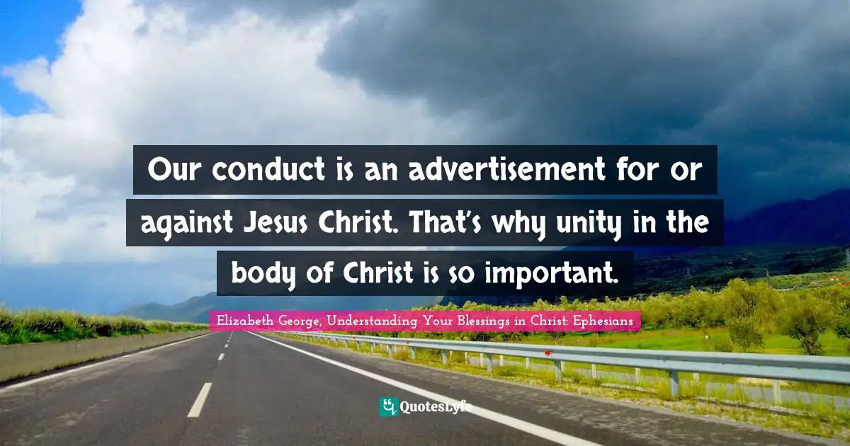 Our conduct is an advertisement for or against Jesus Christ. That’s why unity in the body of Christ is so important.