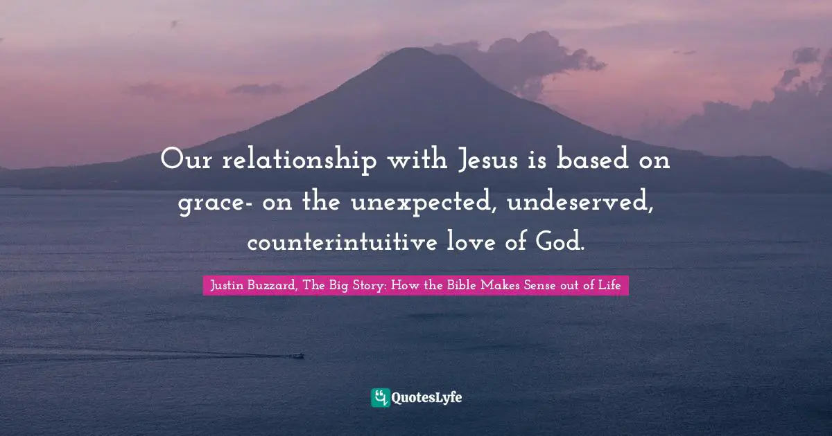 Our relationship with Jesus is based on grace- on the unexpected, undeserved, counterintuitive love of God.