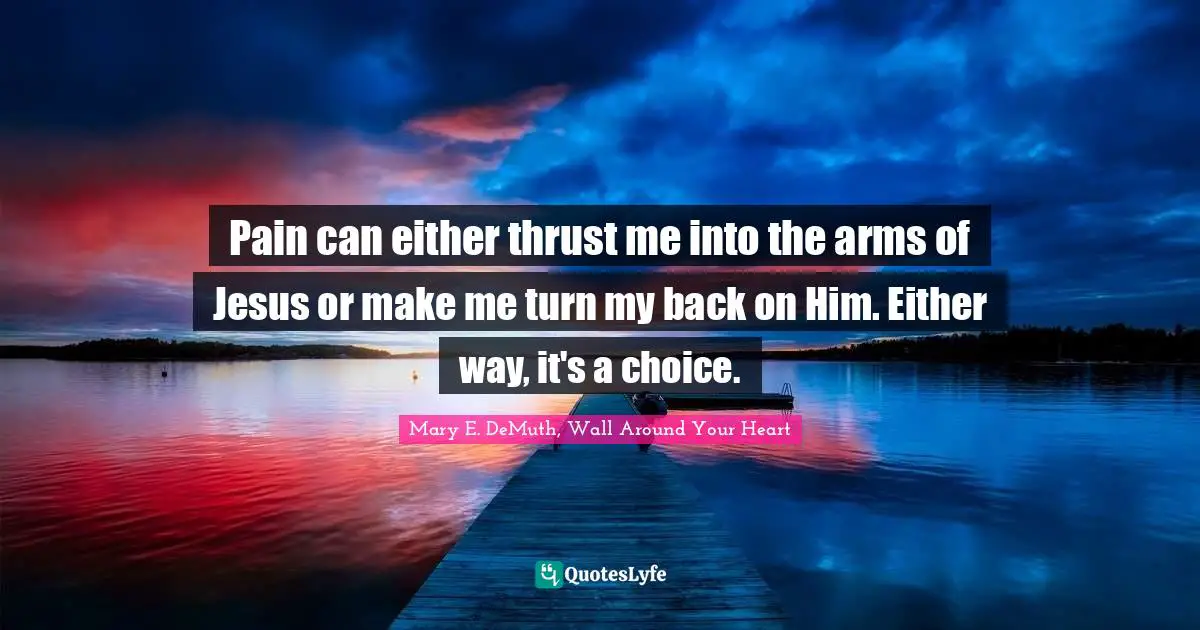 Pain can either thrust me into the arms of Jesus or make me turn my back on Him. Either way, it's a choice.