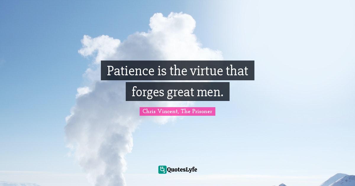 Patience is the virtue that forges great men.