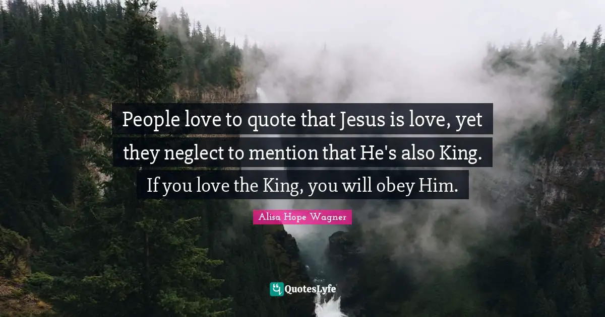 Alisa Hope Wagner Quotes: "People love to quote that Jesus is love, yet they neglect to mention that He's also King. If you love the King, you will obey Him."