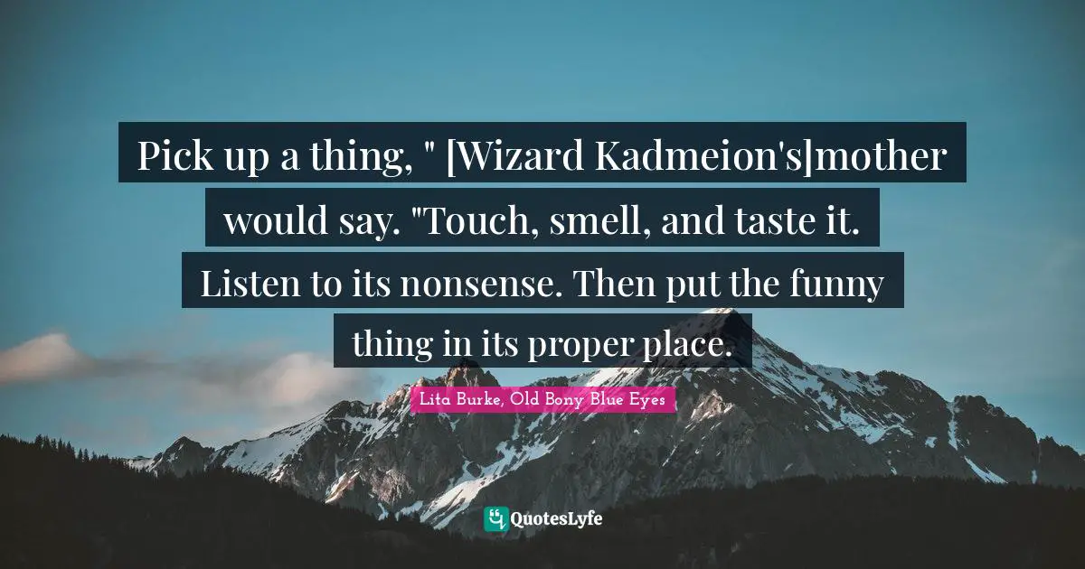 Pick up a thing, " [Wizard Kadmeion's]mother would say. "Touch, smell, and taste it. Listen to its nonsense. Then put the funny thing in its proper place.