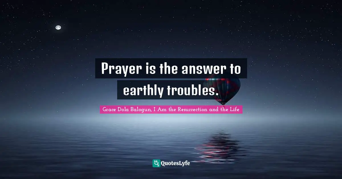 Prayer is the answer to earthly troubles.