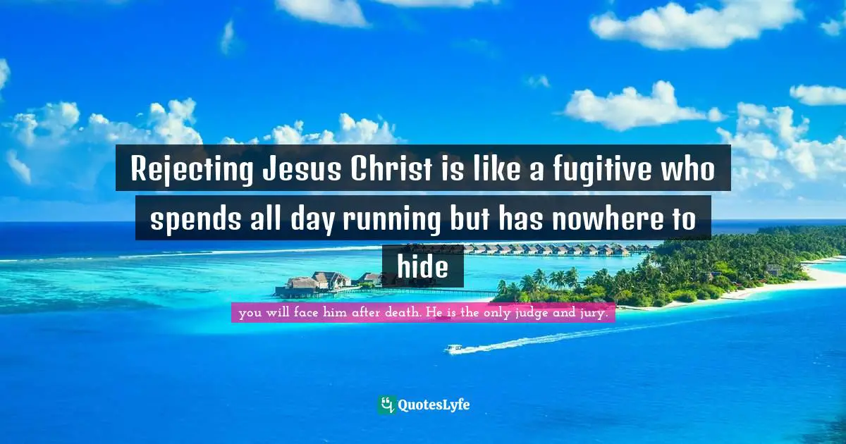 Revised Quotes: "Rejecting Jesus Christ is like a fugitive who spends all day running but has nowhere to hide"