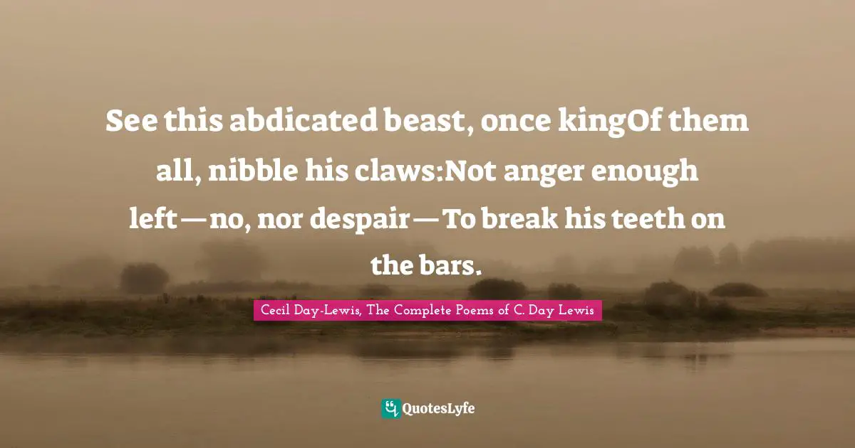 See this abdicated beast, once kingOf them all, nibble his claws:Not anger enough left—no, nor despair—To break his teeth on the bars.