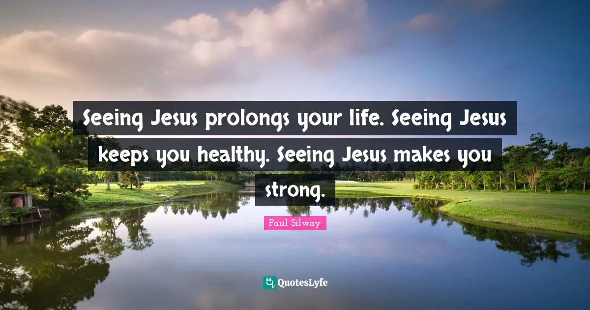 Seeing Jesus prolongs your life. Seeing Jesus keeps you healthy. Seeing Jesus makes you strong.