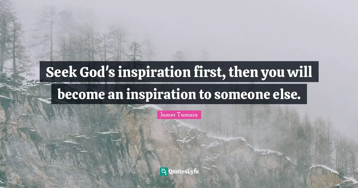 Seek God's inspiration first, then you will become an inspiration to someone else.