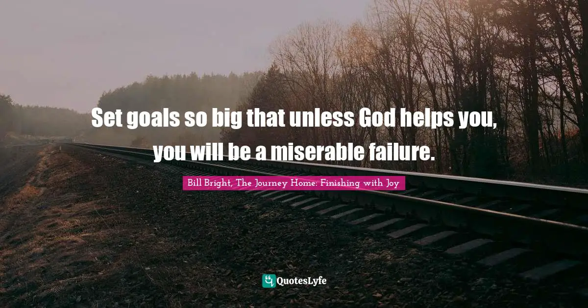 Set goals so big that unless God helps you, you will be a miserable failure.