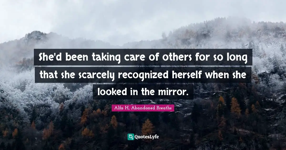Alfa H Quotes: "She'd been taking care of others for so long that she scarcely recognized herself when she looked in the mirror."