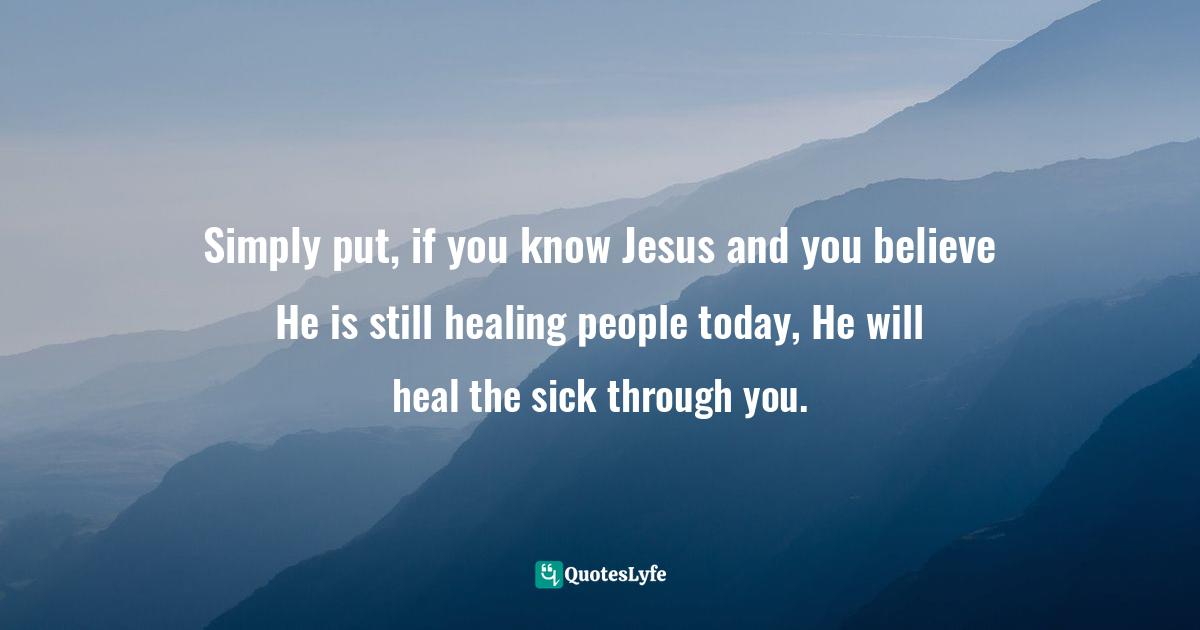 Simply put, if you know Jesus and you believe He is still healing people today, He will heal the sick through you.
