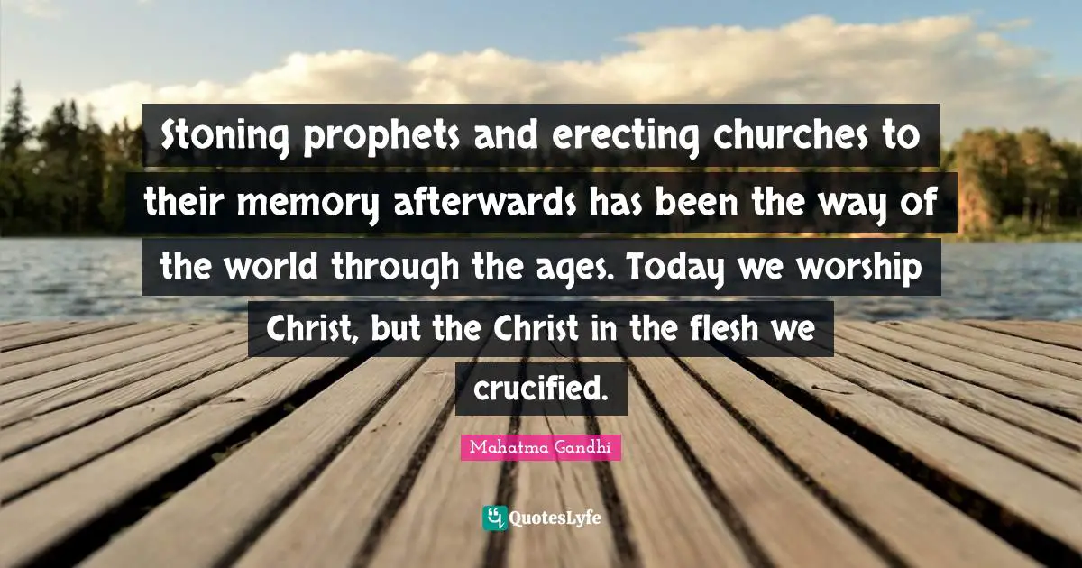 Stoning prophets and erecting churches to their memory afterwards has been the way of the world through the ages. Today we worship Christ, but the Christ in the flesh we crucified.