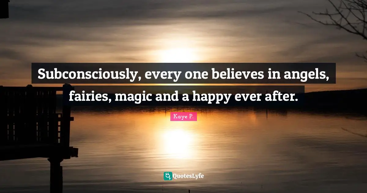 Subconsciously, every one believes in angels, fairies, magic and a happy ever after.