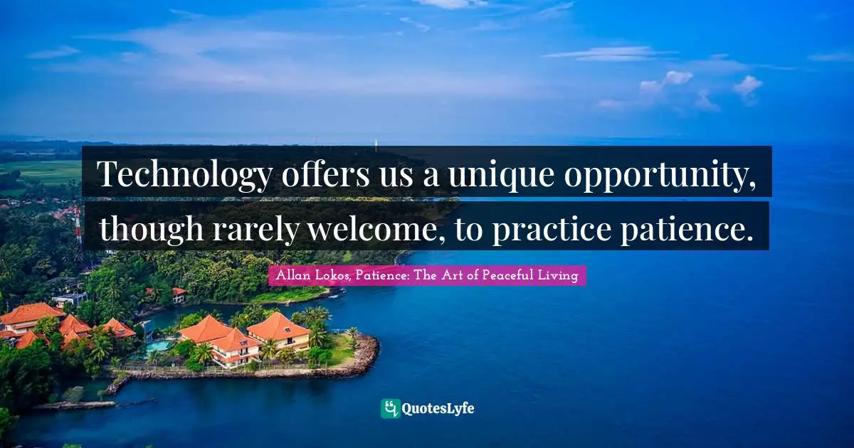 Computers Quotes: "Technology offers us a unique opportunity, though rarely welcome, to practice patience."